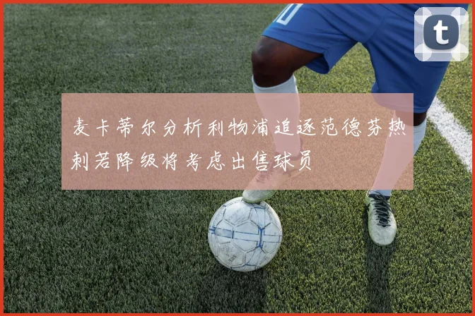 麦卡蒂尔分析利物浦追逐范德芬热刺若降级将考虑出售球员
