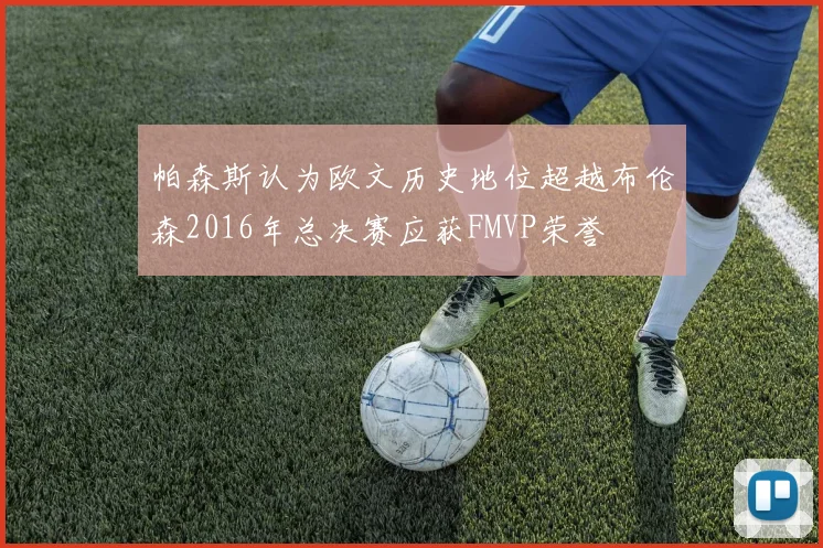 帕森斯认为欧文历史地位超越布伦森2016年总决赛应获FMVP荣誉