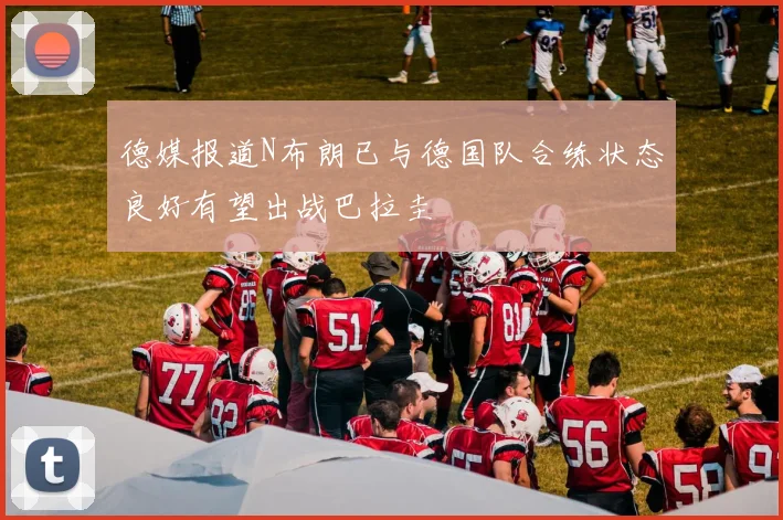 德媒报道N布朗已与德国队合练状态良好有望出战巴拉圭