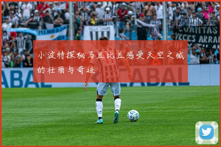 小波特探秘马丘比丘感受天空之城的壮丽与奇迹