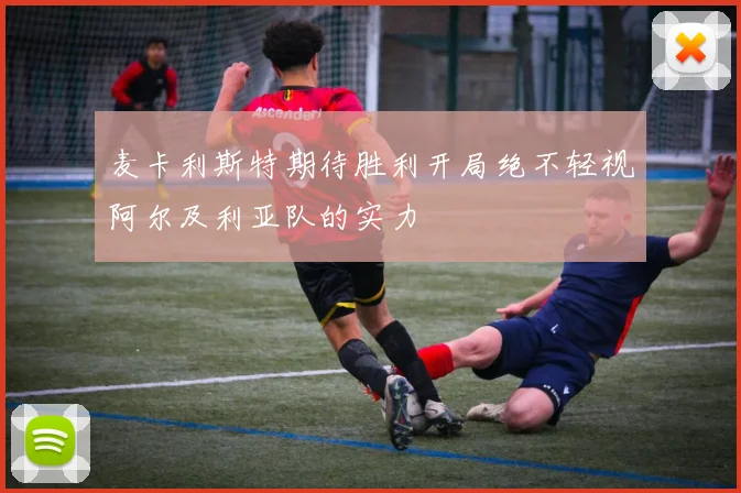 麦卡利斯特期待胜利开局绝不轻视阿尔及利亚队的实力