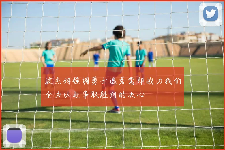 波杰姆强调勇士选秀需即战力我们全力以赴争取胜利的决心