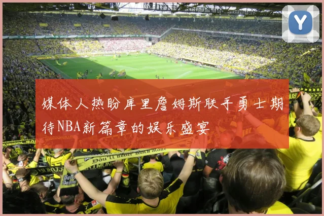 媒体人热盼库里詹姆斯联手勇士期待NBA新篇章的娱乐盛宴