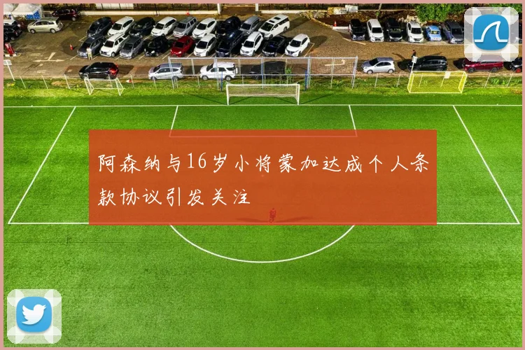阿森纳与16岁小将蒙加达成个人条款协议引发关注