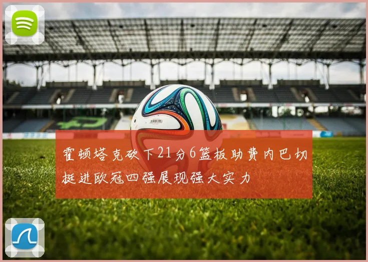 霍顿塔克砍下21分6篮板助费内巴切挺进欧冠四强展现强大实力