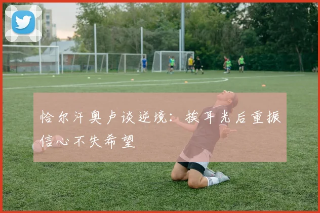 恰尔汗奥卢谈逆境：挨耳光后重振信心不失希望
