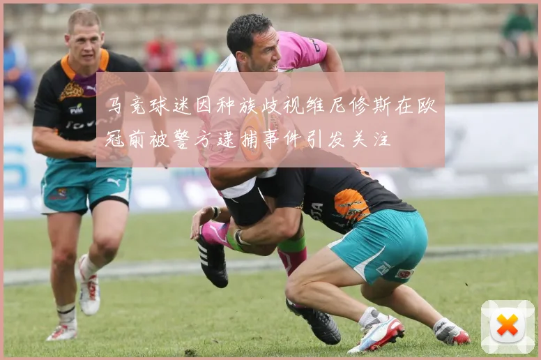 马竞球迷因种族歧视维尼修斯在欧冠前被警方逮捕事件引发关注