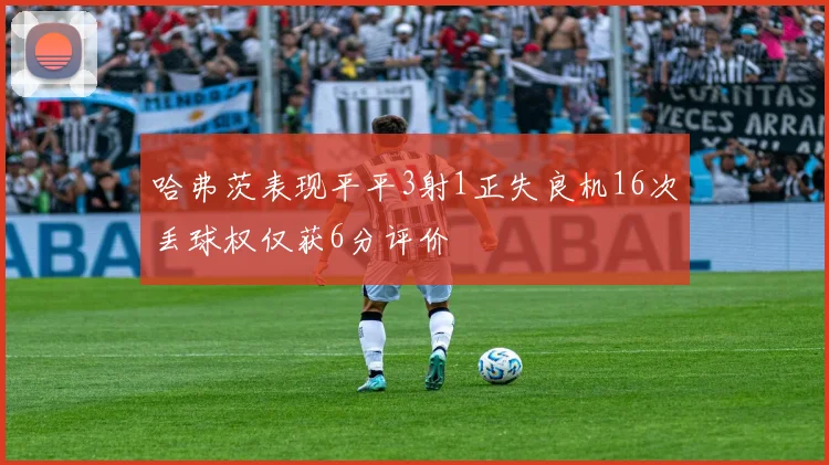 哈弗茨表现平平3射1正失良机16次丢球权仅获6分评价