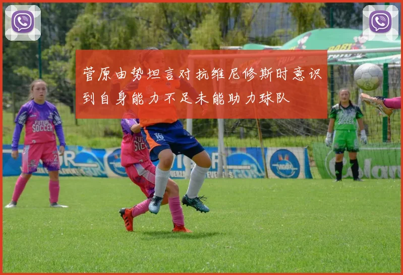菅原由势坦言对抗维尼修斯时意识到自身能力不足未能助力球队