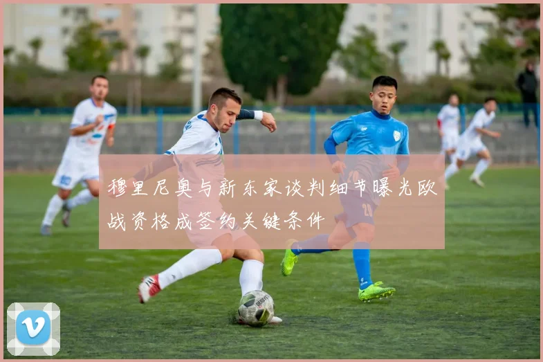 穆里尼奥与新东家谈判细节曝光欧战资格成签约关键条件