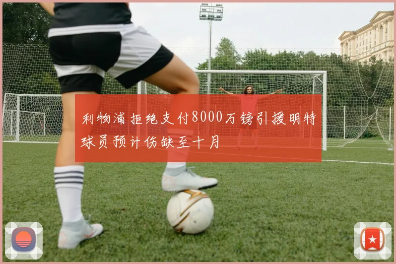 利物浦拒绝支付8000万镑引援明特球员预计伤缺至十月