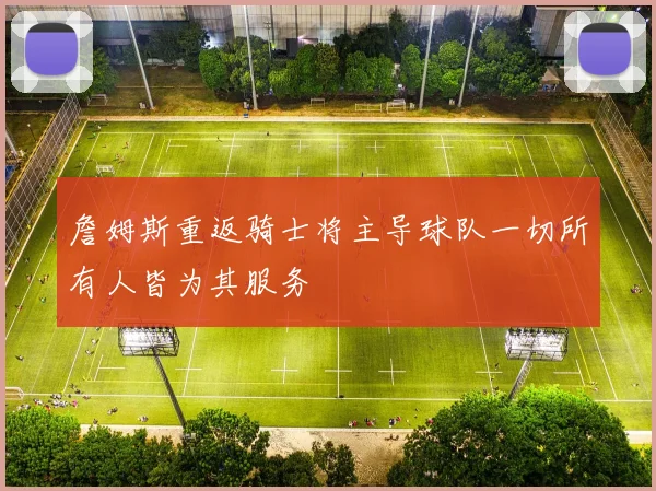 詹姆斯重返骑士将主导球队一切所有人皆为其服务
