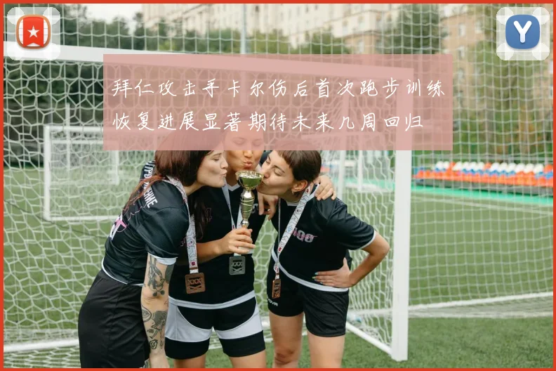 拜仁攻击手卡尔伤后首次跑步训练恢复进展显著期待未来几周回归