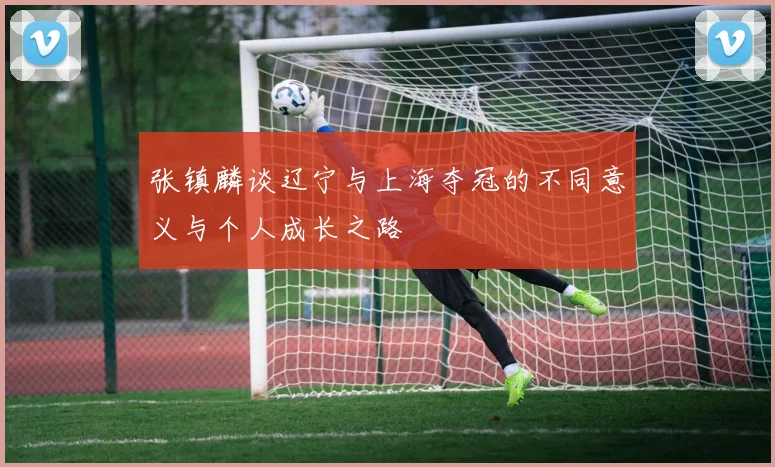 张镇麟谈辽宁与上海夺冠的不同意义与个人成长之路