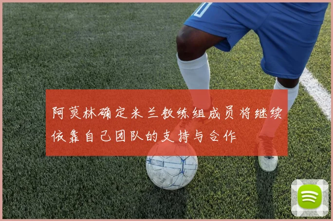 阿莫林确定米兰教练组成员将继续依靠自己团队的支持与合作