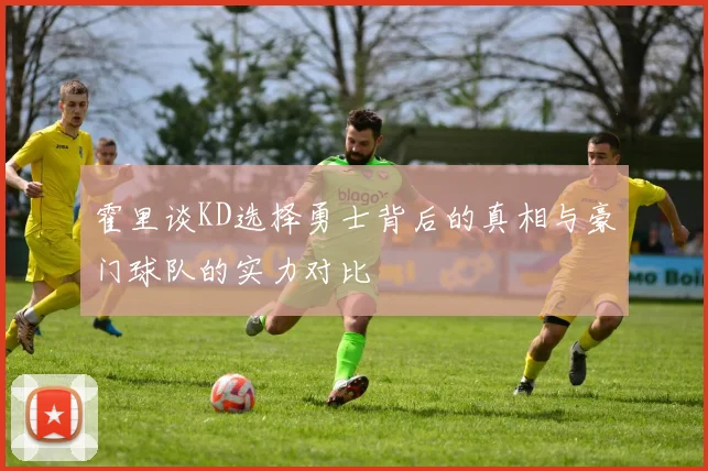霍里谈KD选择勇士背后的真相与豪门球队的实力对比