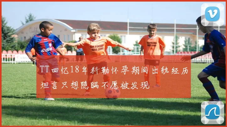 TT回忆18年科勒怀孕期间出轨经历坦言只想隐瞒不愿被发现