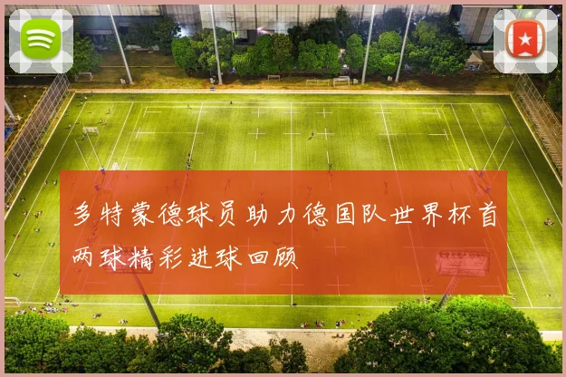 多特蒙德球员助力德国队世界杯首两球精彩进球回顾