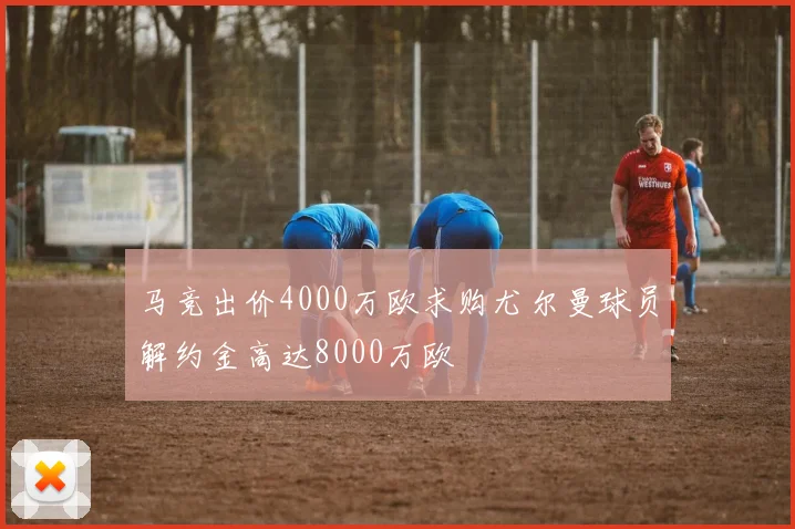 马竞出价4000万欧求购尤尔曼球员解约金高达8000万欧