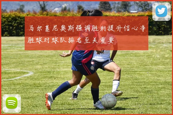 马尔基尼奥斯强调胜利提升信心净胜球对球队排名至关重要