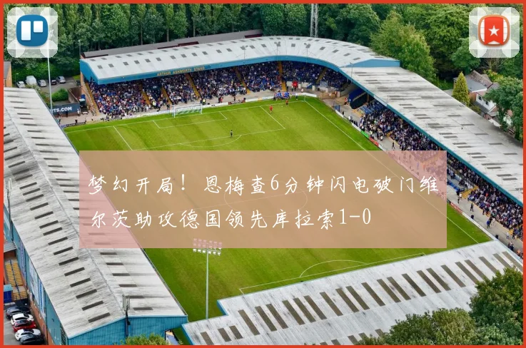 梦幻开局！恩梅查6分钟闪电破门维尔茨助攻德国领先库拉索1-0