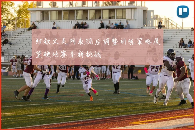 郑钦文美网表现后调整训练策略展望硬地赛季新挑战